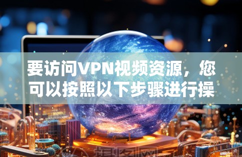 要访问VPN视频资源，您可以按照以下步骤进行操作