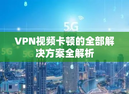 VPN视频卡顿的全部解决方案全解析 VPN视频卡顿的全部解决方案全解析