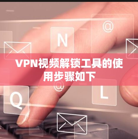 VPN视频解锁工具的使用步骤如下