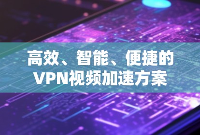 高效、智能、便捷的VPN视频加速方案