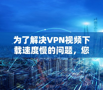为了解决VPN视频下载速度慢的问题,您可以按照以下步骤进行优化 为了解决VPN视频下载速度慢的问题,您可以按照以下步骤进行优化