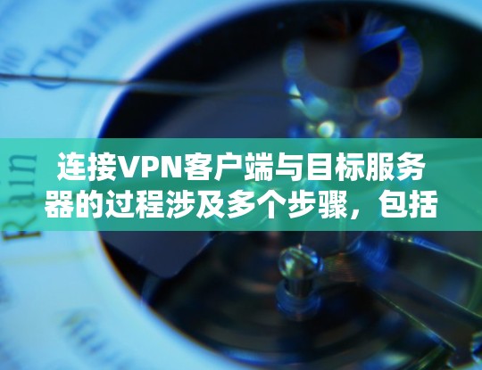 连接VPN客户端与目标服务器的过程涉及多个步骤，包括端口配置、文件下载、上传和安全设置。以下是对这一过程的详细说明