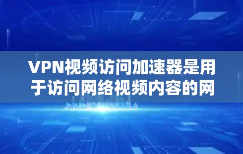 VPN视频访问加速器是用于访问网络视频内容的网络服务工具。它们通常通过HTTPS协议连接到互联网，提供了高速、稳定且加密的连接体验。以下是一些常见的VPN视频访问加速器