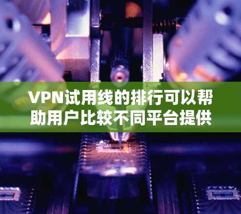 VPN试用线的排行可以帮助用户比较不同平台提供的试用线的属性、速度、安全性和可用性。以下是一些常见的VPN试用线排行，这些排行通常基于试用线的特色、速度、安全性和数据流量等方面