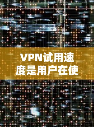 VPN试用速度是用户在使用过程中遇到的服务器响应速度和处理能力的重要指标。以下是对VPN试用速度的详细分析