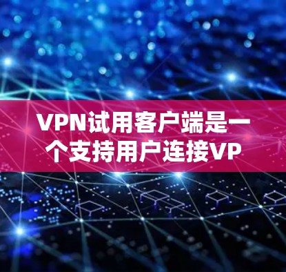 VPN试用客户端是一个支持用户连接VPN服务的工具，通常包括以下功能和特点