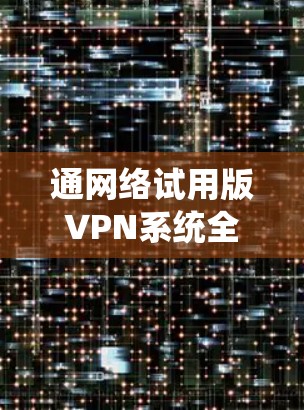 通网络试用版VPN系统全面解析 通网络试用版VPN系统全面解析