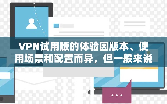 VPN试用版的体验因版本、使用场景和配置而异,但一般来说,试用版在功能和安全性上会有一定的限制。以下是对VPN试用版的简单测评 VPN试用版的体验因版本、使用场景和配置而异,但一般来说,试用版在功能和安全性上会有一定的限制。以下是对VPN试用版的简单测评