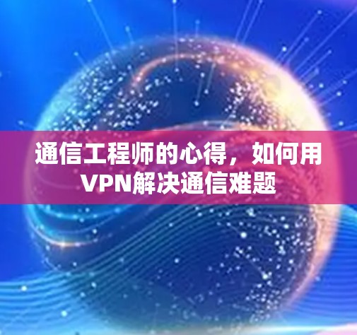 通信工程师的心得,如何用VPN解决通信难题 通信工程师的心得,如何用VPN解决通信难题