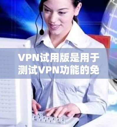 VPN试用版是用于测试VPN功能的免费或付费版本,通常提供一些基本的配置和测试功能。以下是一些常见的VPN试用版的特点和功能 VPN试用版是用于测试VPN功能的免费或付费版本,通常提供一些基本的配置和测试功能。以下是一些常见的VPN试用版的特点和功能