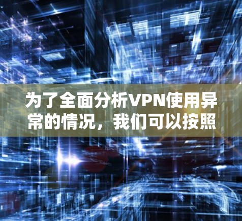 为了全面分析VPN使用异常的情况,我们可以按照以下步骤进行 为了全面分析VPN使用异常的情况,我们可以按照以下步骤进行
