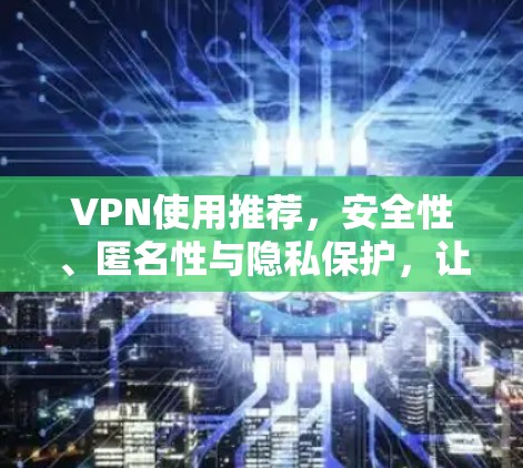 VPN使用推荐,安全性、匿名性与隐私保护,让数据更自由 VPN使用推荐,安全性、匿名性与隐私保护,让数据更自由