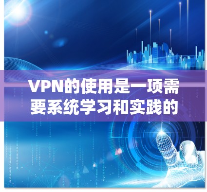 VPN的使用是一项需要系统学习和实践的技能,以下是逐步指南,帮助您全面掌握VPN的配置和使用 VPN的使用是一项需要系统学习和实践的技能,以下是逐步指南,帮助您全面掌握VPN的配置和使用