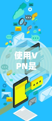 使用VPN是一个安全有效地连接外部网络的技术，以下是详尽的使用方法介绍