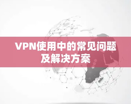 VPN使用中的常见问题及解决方案