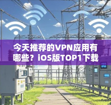 今天推荐的VPN应用有哪些?iOS版TOP1下载 今天推荐的VPN应用有哪些?iOS版TOP1下载