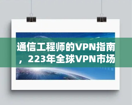 通信工程师的VPN指南,223年全球VPN市场分析与未来趋势 通信工程师的VPN指南,223年全球VPN市场分析与未来趋势