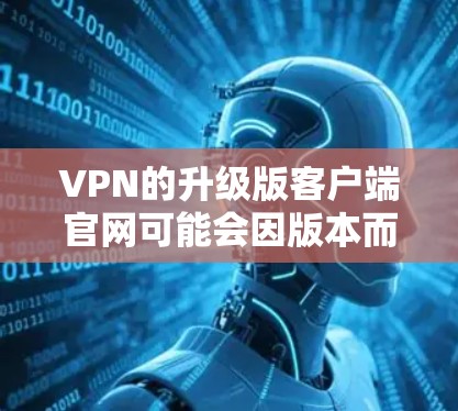 VPN的升级版客户端官网可能会因版本而异,因此建议您直接访问其官方官网或通过VPN平台的升级工具进行下载。以下是一些常见的VPN升级版客户端官网和使用步骤 VPN的升级版客户端官网可能会因版本而异,因此建议您直接访问其官方官网或通过VPN平台的升级工具进行下载。以下是一些常见的VPN升级版客户端官网和使用步骤
