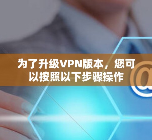 为了升级VPN版本，您可以按照以下步骤操作