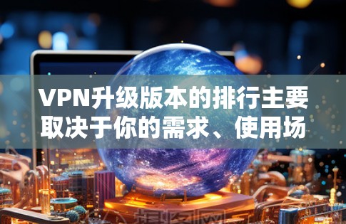 VPN升级版本的排行主要取决于你的需求、使用场景以及对安全性和性能的要求。以下是一些常见的VPN升级版本及其特点,供你参考 VPN升级版本的排行主要取决于你的需求、使用场景以及对安全性和性能的要求。以下是一些常见的VPN升级版本及其特点,供你参考