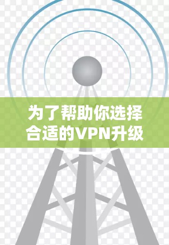 为了帮助你选择合适的VPN升级版APP,以下是一个分步指南 为了帮助你选择合适的VPN升级版APP,以下是一个分步指南