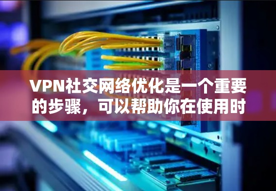 VPN社交网络优化是一个重要的步骤，可以帮助你在使用时更高效、更舒适。以下是一些优化VPN社交网络的方法和技巧