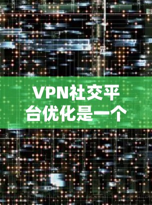 VPN社交平台优化是一个复杂而重要的过程，能够有效增强用户的安全性和用户体验。以下是一些优化VPN社交平台的关键步骤