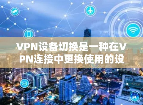VPN设备切换是一种在VPN连接中更换使用的设备操作,旨在增加VPN的安全性。以下是一步步的指南,帮助您顺利完成设备切换 VPN设备切换是一种在VPN连接中更换使用的设备操作,旨在增加VPN的安全性。以下是一步步的指南,帮助您顺利完成设备切换