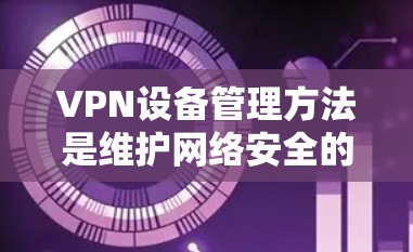 VPN设备管理方法是维护网络安全的重要一步。以下是一些常见的方法，帮助你更好地管理你的VPN设备