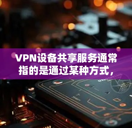 VPN设备共享服务通常指的是通过某种方式，将用于VPN连接的设备共享给其他用户，以便他们可以使用这些设备进行VPN连接。以下是一些常见的VPN设备共享服务名称和功能
