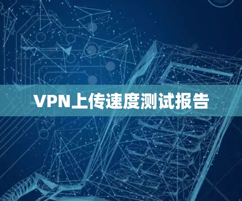 VPN上传速度测试报告 VPN上传速度测试报告