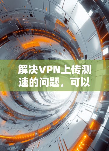 解决VPN上传测速的问题,可以按照以下步骤进行 解决VPN上传测速的问题,可以按照以下步骤进行