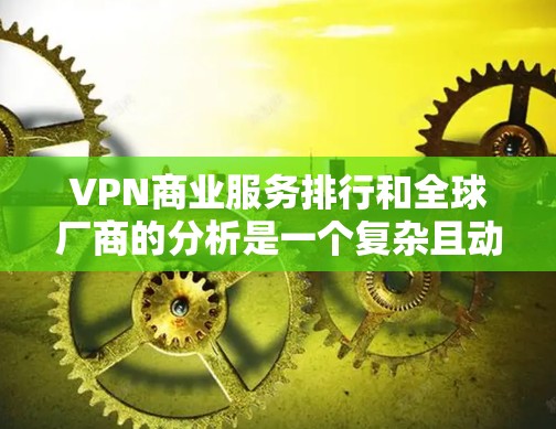 VPN商业服务排行和全球厂商的分析是一个复杂且动态的领域,具体数据和趋势会根据市场的变化而不断调整。以下是一些主要VPN厂商及其在全球市场中的表现和分析 VPN商业服务排行和全球厂商的分析是一个复杂且动态的领域,具体数据和趋势会根据市场的变化而不断调整。以下是一些主要VPN厂商及其在全球市场中的表现和分析