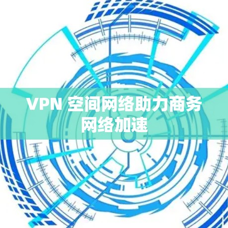 VPN 空间网络助力商务网络加速 VPN 空间网络助力商务网络加速