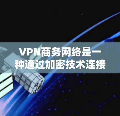 VPN商务网络是一种通过加密技术连接外部网络来访问外部服务或网站的网络。以下是撰写关于VPN商务网络的详细步骤 VPN商务网络是一种通过加密技术连接外部网络来访问外部服务或网站的网络。以下是撰写关于VPN商务网络的详细步骤
