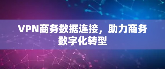 VPN商务数据连接,助力商务数字化转型 VPN商务数据连接,助力商务数字化转型