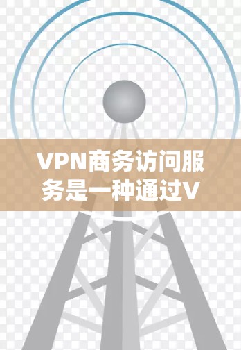 VPN商务访问服务是一种通过VPN技术在商务场合确保数据安全和网络稳定的服务。以下是详细的步骤说明