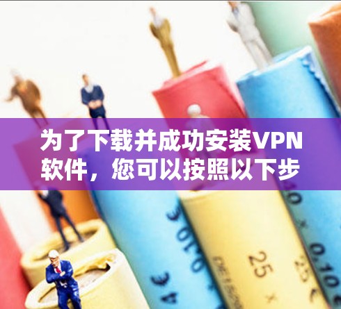 为了下载并成功安装VPN软件，您可以按照以下步骤进行操作