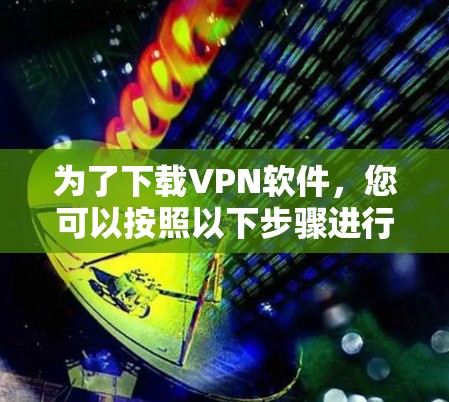 为了下载VPN软件,您可以按照以下步骤进行 为了下载VPN软件,您可以按照以下步骤进行