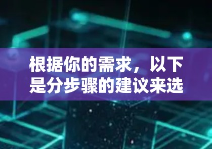 根据你的需求，以下是分步骤的建议来选择VPN软件