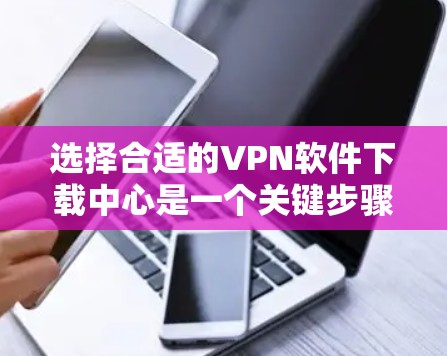 选择合适的VPN软件下载中心是一个关键步骤，以下是一个有条理的指南，帮助您进行选择