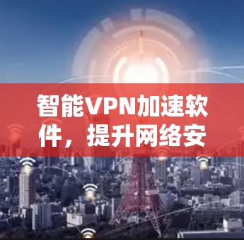 智能VPN加速软件,提升网络安全与用户体验的高效解决方案 智能VPN加速软件,提升网络安全与用户体验的高效解决方案