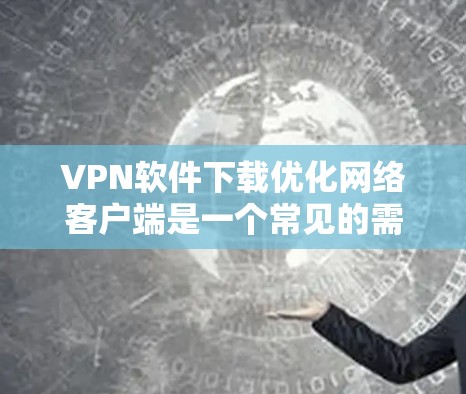 VPN软件下载优化网络客户端是一个常见的需求,尤其是用户希望下载后的网络客户端能够连接到远程服务器或网络设备。以下是一些步骤和建议,帮助您优化网络客户端的连接 VPN软件下载优化网络客户端是一个常见的需求,尤其是用户希望下载后的网络客户端能够连接到远程服务器或网络设备。以下是一些步骤和建议,帮助您优化网络客户端的连接
