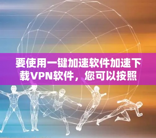 要使用一键加速软件加速下载VPN软件,您可以按照以下步骤操作 要使用一键加速软件加速下载VPN软件,您可以按照以下步骤操作