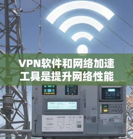 VPN软件和网络加速工具是提升网络性能的重要工具，但使用时需要小心操作，避免误操作导致数据丢失或网络不稳定。以下是一个详细的步骤指南，帮助您下载并使用VPN软件和网络加速工具