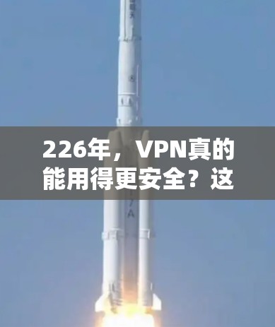 226年,VPN真的能用得更安全?这些软件你值得下载! 226年,VPN真的能用得更安全?这些软件你值得下载!