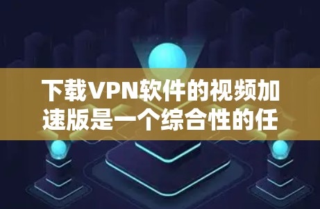 下载VPN软件的视频加速版是一个综合性的任务,涉及多个步骤和考虑因素。以下是一步步的解决方案 下载VPN软件的视频加速版是一个综合性的任务,涉及多个步骤和考虑因素。以下是一步步的解决方案