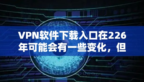 VPN软件下载入口在226年可能会有一些变化，但通常用户会收到来自各大VPN平台的下载链接。以下是一些常见的VPN软件和下载入口，供参考