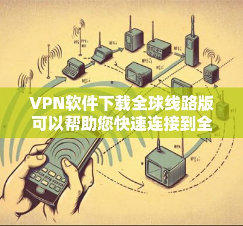 VPN软件下载全球线路版可以帮助您快速连接到全球范围内的VPN服务，特别是在需要访问多国网络或切换网络时非常方便。以下是一些推荐的VPN软件和平台，适合连接到全球范围内的服务