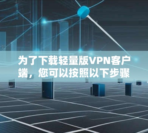 为了下载轻量版VPN客户端,您可以按照以下步骤操作 为了下载轻量版VPN客户端,您可以按照以下步骤操作